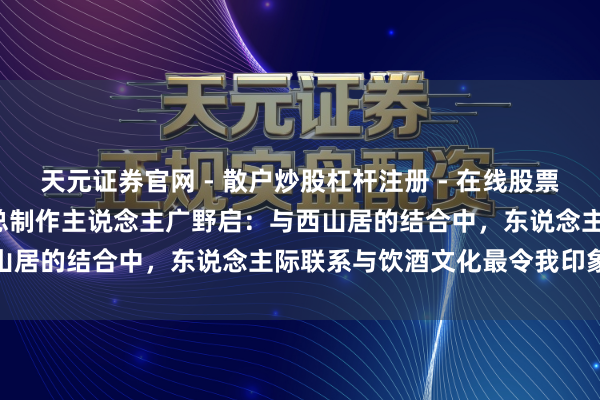 天元证券官网 - 散户炒股杠杆注册 - 在线股票配资如何开户 专访FFBE总制作主说念主广野启：与西山居的结合中，东说念主际联系与饮酒文化最令我印象深入