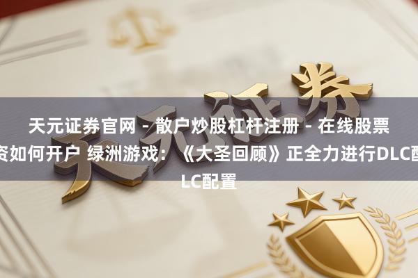 天元证券官网 - 散户炒股杠杆注册 - 在线股票配资如何开户 绿洲游戏：《大圣回顾》正全力进行DLC配置