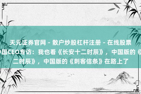 天元证券官网 - 散户炒股杠杆注册 - 在线股票配资如何开户 育碧中国CEO专访：我也看《长安十二时辰》，中国版的《刺客信条》在路上了