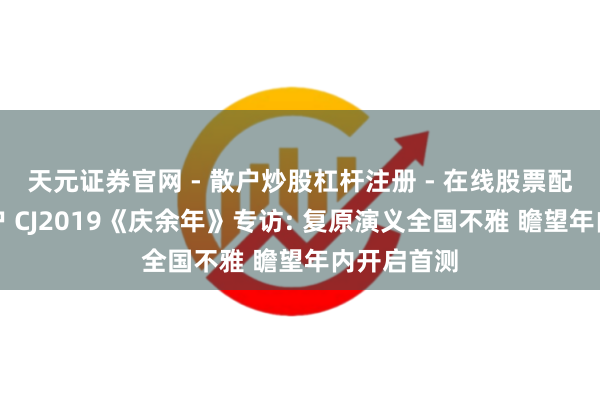 天元证券官网 - 散户炒股杠杆注册 - 在线股票配资如何开户 CJ2019《庆余年》专访: 复原演义全国不雅 瞻望年内开启首测