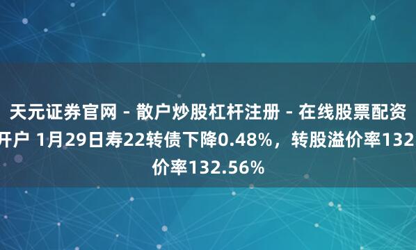 天元证券官网 - 散户炒股杠杆注册 - 在线股票配资如何开户 1月29日寿22转债下降0.48%，转股溢价率132.56%