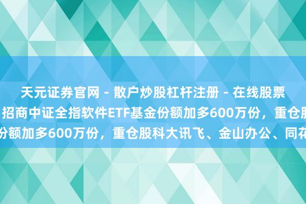 天元证券官网 - 散户炒股杠杆注册 - 在线股票配资如何开户 1月29日招商中证全指软件ETF基金份额加多600万份，重仓股科大讯飞、金山办公、同花顺