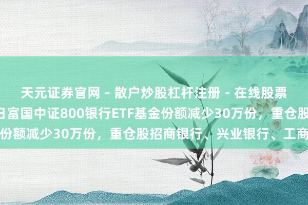 天元证券官网 - 散户炒股杠杆注册 - 在线股票配资如何开户 1月29日富国中证800银行ETF基金份额减少30万份，重仓股招商银行、兴业银行、工商银行