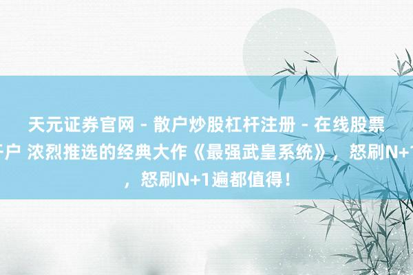 天元证券官网 - 散户炒股杠杆注册 - 在线股票配资如何开户 浓烈推选的经典大作《最强武皇系统》，怒刷N+1遍都值得！