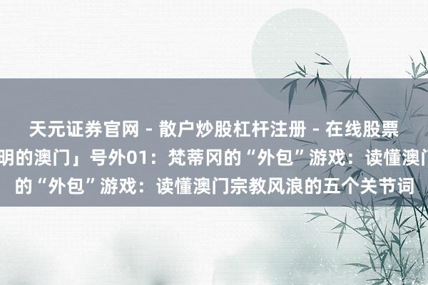 天元证券官网 - 散户炒股杠杆注册 - 在线股票配资如何开户 「未被证明的澳门」号外01：梵蒂冈的“外包”游戏：读懂澳门宗教风浪的五个关节词