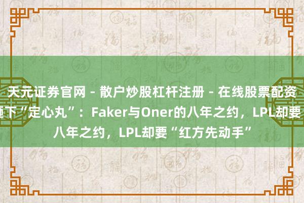 天元证券官网 - 散户炒股杠杆注册 - 在线股票配资如何开户 T1砸下“定心丸”：Faker与Oner的八年之约，LPL却要“红方先动手”