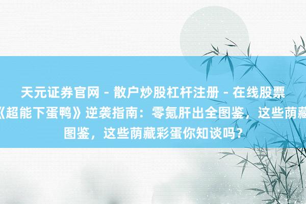 天元证券官网 - 散户炒股杠杆注册 - 在线股票配资如何开户 《超能下蛋鸭》逆袭指南：零氪肝出全图鉴，这些荫藏彩蛋你知谈吗？