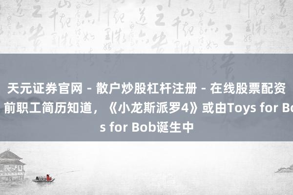 天元证券官网 - 散户炒股杠杆注册 - 在线股票配资如何开户 前职工简历知道，《小龙斯派罗4》或由Toys for Bob诞生中