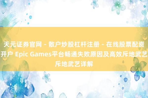 天元证券官网 - 散户炒股杠杆注册 - 在线股票配资如何开户 Epic Games平台畅通失败原因及高效斥地武艺详解