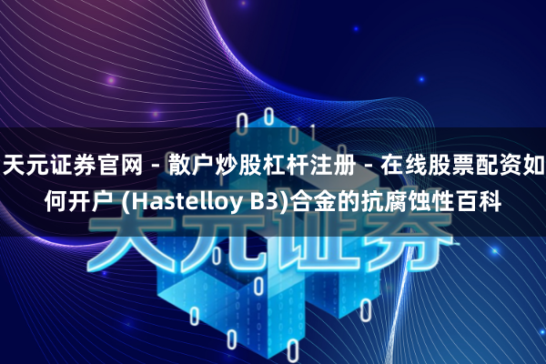 天元证券官网 - 散户炒股杠杆注册 - 在线股票配资如何开户 (Hastelloy B3)合金的抗腐蚀性百科