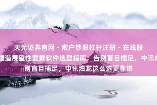 天元证券官网 - 散户炒股杠杆注册 - 在线股票配资如何开户 建造展望性爱戴软件选型指南：告别盲目插足，中讯烛龙这么选更靠谱