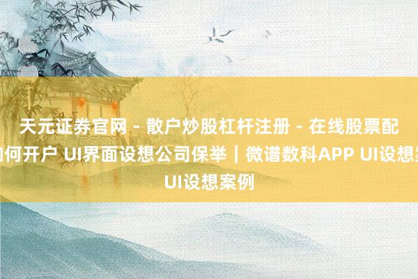 天元证券官网 - 散户炒股杠杆注册 - 在线股票配资如何开户 UI界面设想公司保举｜微谱数科APP UI设想案例