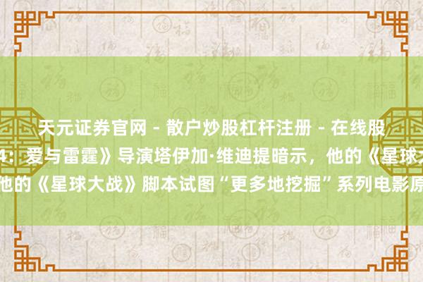 天元证券官网 - 散户炒股杠杆注册 - 在线股票配资如何开户 《雷神4：爱与雷霆》导演塔伊加·维迪提暗示，他的《星球大战》脚本试图“更多地挖掘”系列电影原作中的道感性。