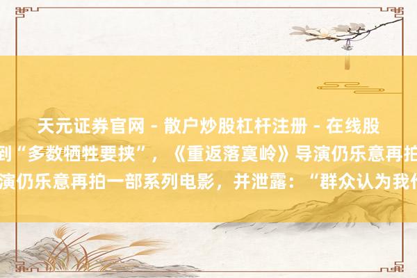 天元证券官网 - 散户炒股杠杆注册 - 在线股票配资如何开户 尽管收到“多数牺牲要挟”，《重返落寞岭》导演仍乐意再拍一部系列电影，并泄露：“群众认为我作念得挺可以”