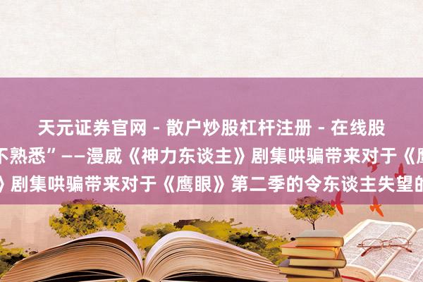 天元证券官网 - 散户炒股杠杆注册 - 在线股票配资如何开户 “时机不熟悉”——漫威《神力东谈主》剧集哄骗带来对于《鹰眼》第二季的令东谈主失望的音书