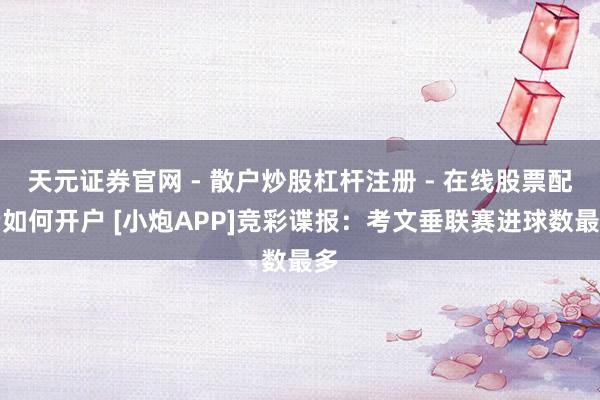 天元证券官网 - 散户炒股杠杆注册 - 在线股票配资如何开户 [小炮APP]竞彩谍报：考文垂联赛进球数最多