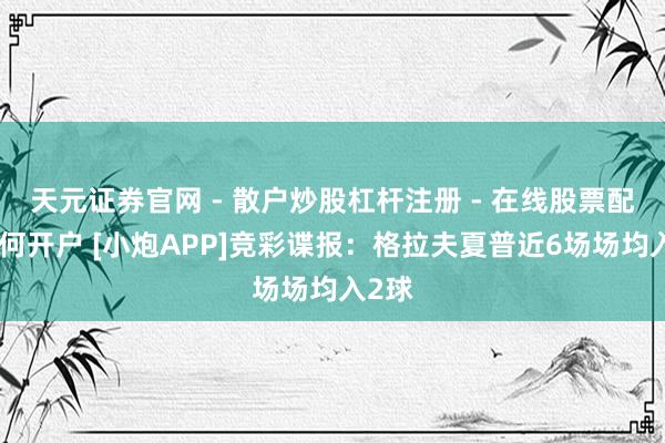 天元证券官网 - 散户炒股杠杆注册 - 在线股票配资如何开户 [小炮APP]竞彩谍报：格拉夫夏普近6场场均入2球
