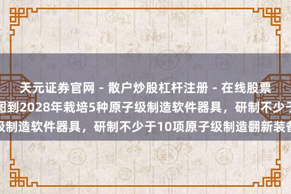 天元证券官网 - 散户炒股杠杆注册 - 在线股票配资如何开户 北京：力图到2028年栽培5种原子级制造软件器具，研制不少于10项原子级制造翻新装备