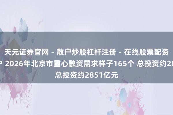 天元证券官网 - 散户炒股杠杆注册 - 在线股票配资如何开户 2026年北京市重心融资需求样子165个 总投资约2851亿元