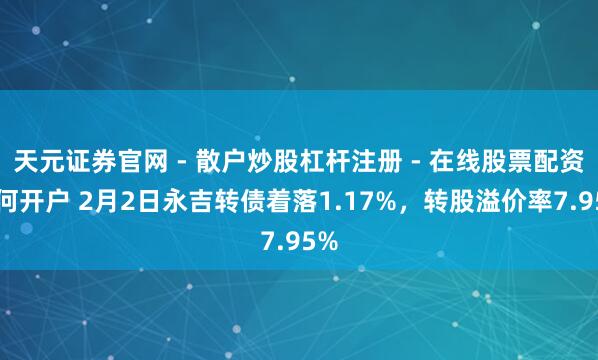 天元证券官网 - 散户炒股杠杆注册 - 在线股票配资如何开户 2月2日永吉转债着落1.17%，转股溢价率7.95%