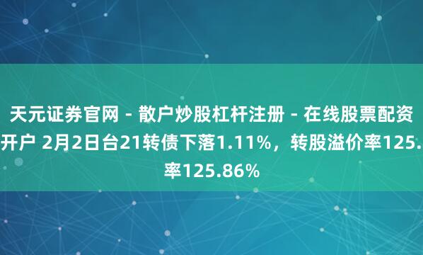 天元证券官网 - 散户炒股杠杆注册 - 在线股票配资如何开户 2月2日台21转债下落1.11%，转股溢价率125.86%