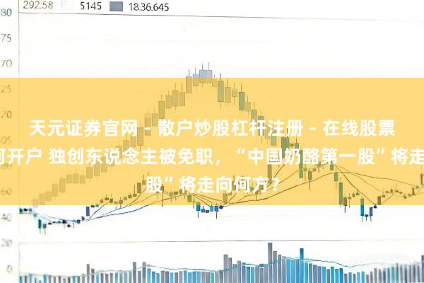 天元证券官网 - 散户炒股杠杆注册 - 在线股票配资如何开户 独创东说念主被免职，“中国奶酪第一股”将走向何方？