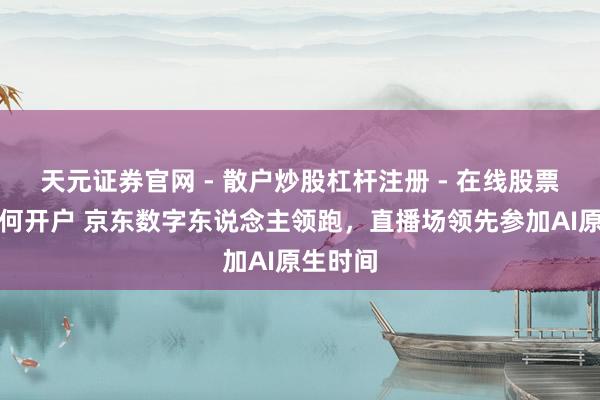 天元证券官网 - 散户炒股杠杆注册 - 在线股票配资如何开户 京东数字东说念主领跑，直播场领先参加AI原生时间