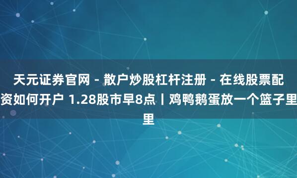 天元证券官网 - 散户炒股杠杆注册 - 在线股票配资如何开户 1.28股市早8点丨鸡鸭鹅蛋放一个篮子里