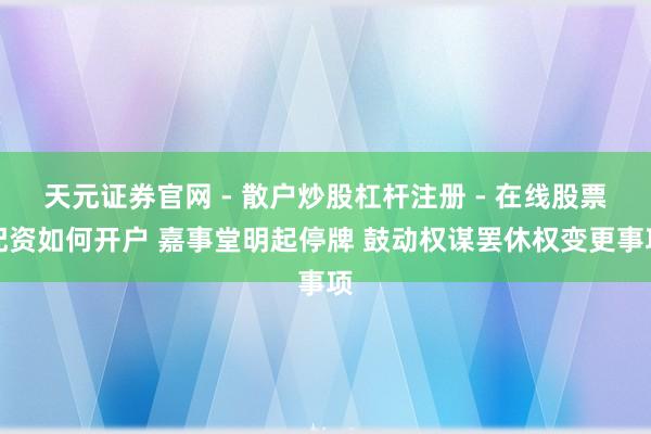 天元证券官网 - 散户炒股杠杆注册 - 在线股票配资如何开户 嘉事堂明起停牌 鼓动权谋罢休权变更事项