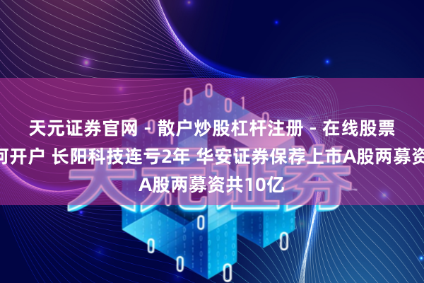 天元证券官网 - 散户炒股杠杆注册 - 在线股票配资如何开户 长阳科技连亏2年 华安证券保荐上市A股两募资共10亿