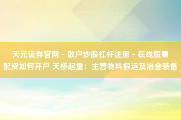 天元证券官网 - 散户炒股杠杆注册 - 在线股票配资如何开户 天桥起重：主营物料搬运及冶金装备