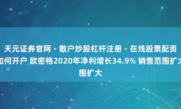 天元证券官网 - 散户炒股杠杆注册 - 在线股票配资如何开户 欧密格2020年净利增长34.9% 销售范围扩大