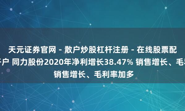 天元证券官网 - 散户炒股杠杆注册 - 在线股票配资如何开户 同力股份2020年净利增长38.47% 销售增长、毛利率加多