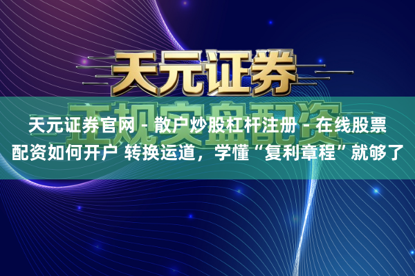 天元证券官网 - 散户炒股杠杆注册 - 在线股票配资如何开户 转换运道，学懂“复利章程”就够了