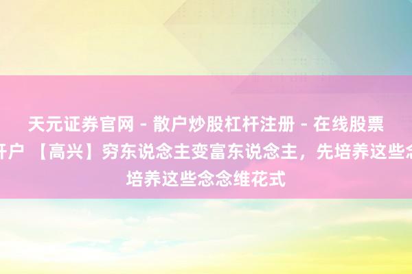 天元证券官网 - 散户炒股杠杆注册 - 在线股票配资如何开户 【高兴】穷东说念主变富东说念主，先培养这些念念维花式