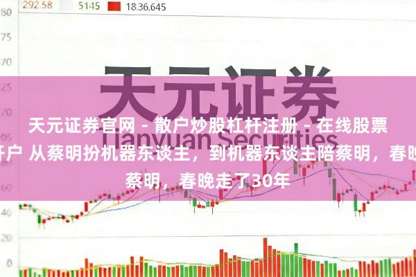 天元证券官网 - 散户炒股杠杆注册 - 在线股票配资如何开户 从蔡明扮机器东谈主，到机器东谈主陪蔡明，春晚走了30年