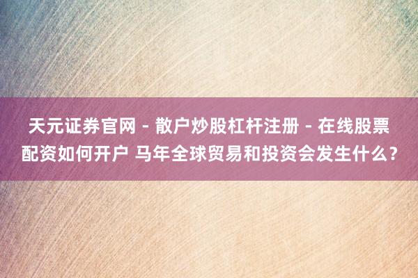 天元证券官网 - 散户炒股杠杆注册 - 在线股票配资如何开户 马年全球贸易和投资会发生什么？