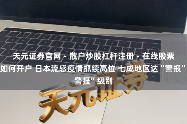 天元证券官网 - 散户炒股杠杆注册 - 在线股票配资如何开户 日本流感疫情抓续高位 七成地区达“警报”级别
