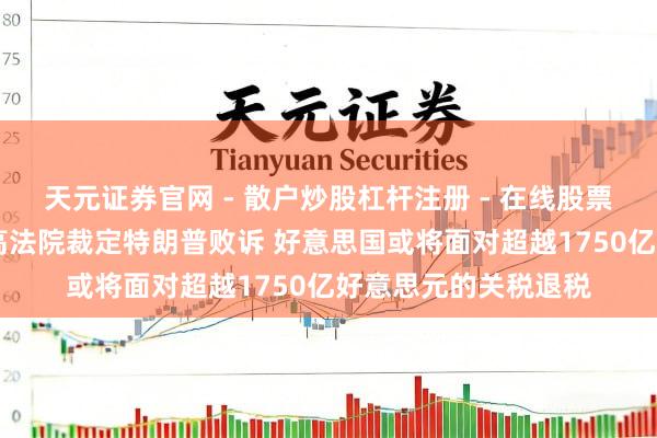 天元证券官网 - 散户炒股杠杆注册 - 在线股票配资如何开户 若最高法院裁定特朗普败诉 好意思国或将面对超越1750亿好意思元的关税退税