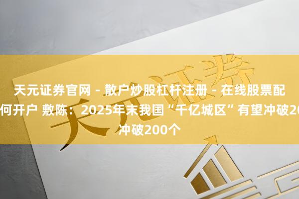 天元证券官网 - 散户炒股杠杆注册 - 在线股票配资如何开户 敷陈：2025年末我国“千亿城区”有望冲破200个