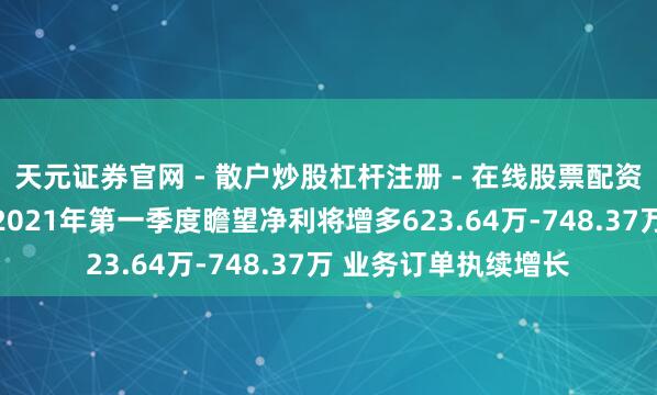 天元证券官网 - 散户炒股杠杆注册 - 在线股票配资如何开户 法兰泰克2021年第一季度瞻望净利将增多623.64万-748.37万 业务订单执续增长