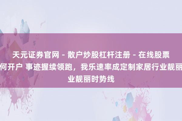 天元证券官网 - 散户炒股杠杆注册 - 在线股票配资如何开户 事迹握续领跑，我乐速率成定制家居行业靓丽时势线