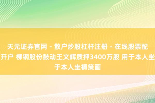 天元证券官网 - 散户炒股杠杆注册 - 在线股票配资如何开户 柳钢股份鼓动王文辉质押3400万股 用于本人坐褥策画