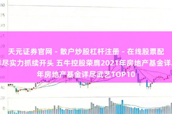 天元证券官网 - 散户炒股杠杆注册 - 在线股票配资如何开户 详尽实力抓续开头 五牛控股荣膺2021年房地产基金详尽武艺TOP10
