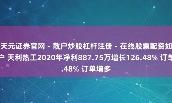 天元证券官网 - 散户炒股杠杆注册 - 在线股票配资如何开户 天利热工2020年净利887.75万增长126.48% 订单增多