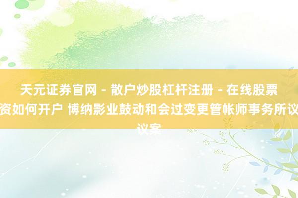 天元证券官网 - 散户炒股杠杆注册 - 在线股票配资如何开户 博纳影业鼓动和会过变更管帐师事务所议案