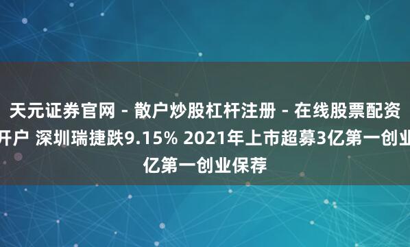 天元证券官网 - 散户炒股杠杆注册 - 在线股票配资如何开户 深圳瑞捷跌9.15% 2021年上市超募3亿第一创业保荐