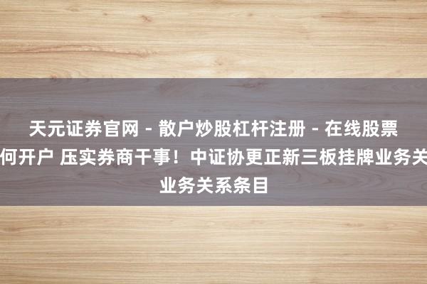 天元证券官网 - 散户炒股杠杆注册 - 在线股票配资如何开户 压实券商干事！中证协更正新三板挂牌业务关系条目