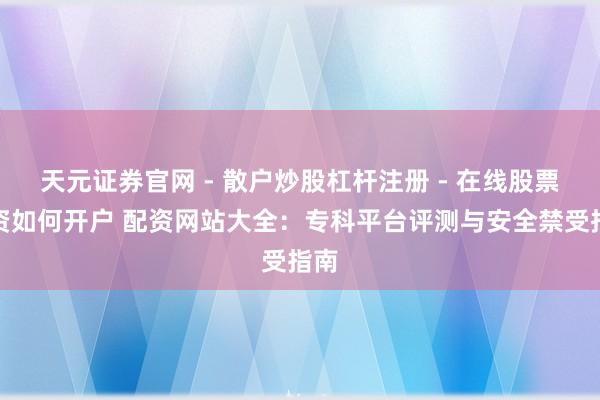 天元证券官网 - 散户炒股杠杆注册 - 在线股票配资如何开户 配资网站大全：专科平台评测与安全禁受指南