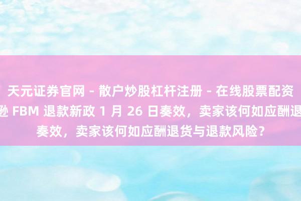 天元证券官网 - 散户炒股杠杆注册 - 在线股票配资如何开户 亚马逊 FBM 退款新政 1 月 26 日奏效，卖家该何如应酬退货与退款风险？